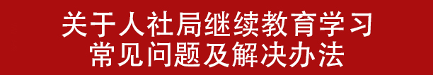 关于人社局继续教育学习常见问题及解决办法(图1)